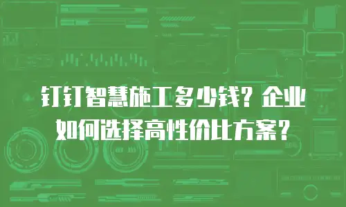 钉钉智慧施工多少钱？企业如何选择高性价比方案？