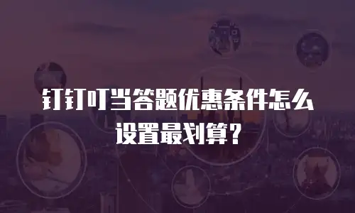 钉钉叮当答题优惠条件怎么设置最划算？