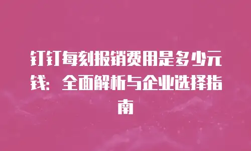 钉钉每刻报销费用是多少元钱：全面解析与企业选择指南