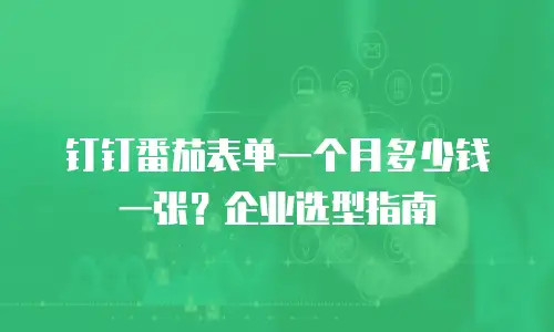 钉钉番茄表单一个月多少钱一张？企业选型指南