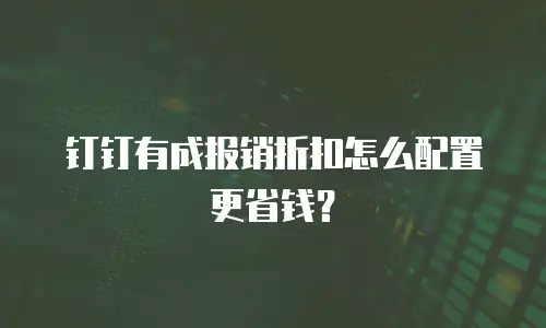 钉钉有成报销折扣怎么配置更省钱？