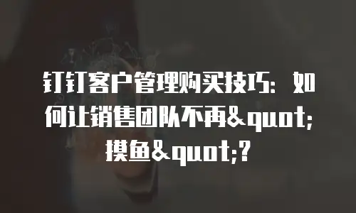 钉钉客户管理购买技巧：如何让销售团队不再"摸鱼"？