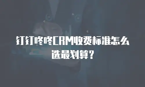 钉钉咚咚CRM收费标准怎么选最划算？