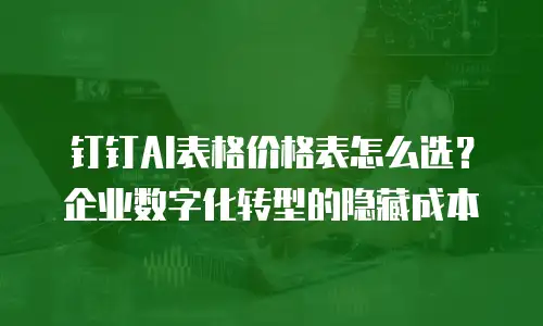 钉钉AI表格价格表怎么选？企业数字化转型的隐藏成本