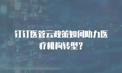 钉钉医管云政策如何助力医疗机构转型？
