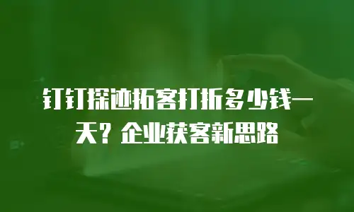 钉钉探迹拓客打折多少钱一天？企业获客新思路