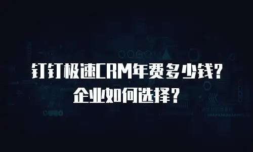 钉钉极速CRM年费多少钱？企业如何选择？