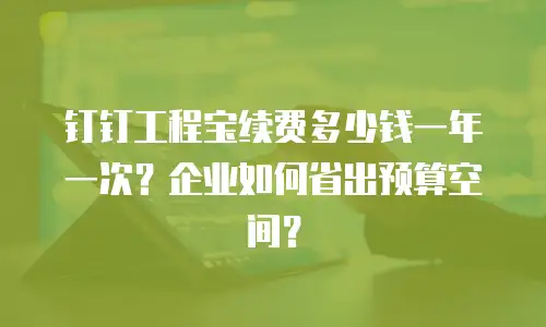 钉钉工程宝续费多少钱一年一次？企业如何省出预算空间？