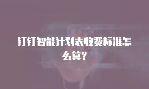 钉钉智能计划表收费标准怎么算？