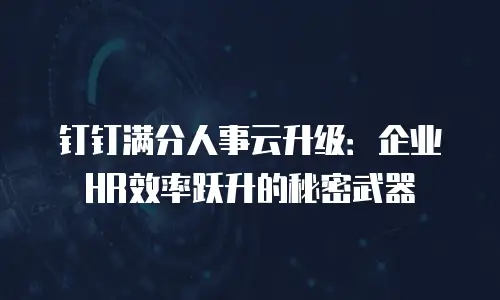 钉钉满分人事云升级：企业HR效率跃升的秘密武器