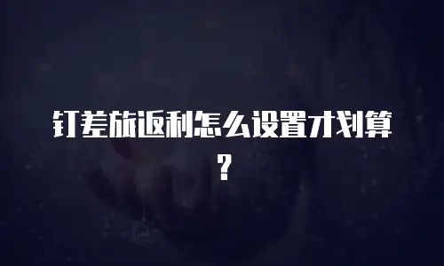 钉差旅返利怎么设置才划算？