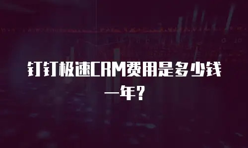 钉钉极速CRM费用是多少钱一年？