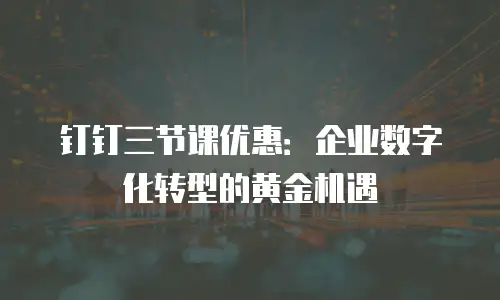 钉钉三节课优惠：企业数字化转型的黄金机遇