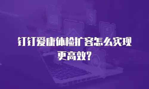 钉钉爱康体检扩容怎么实现更高效？