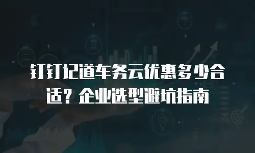 钉钉记道车务云优惠多少合适？企业选型避坑指南