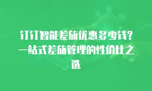 钉钉智能差旅优惠多少钱？一站式差旅管理的性价比之选