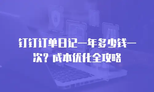 钉钉订单日记一年多少钱一次？成本优化全攻略