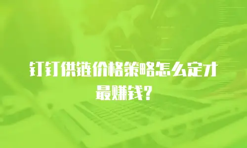 钉钉供链价格策略怎么定才最赚钱？