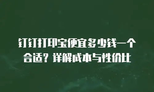 钉钉打印宝便宜多少钱一个合适？详解成本与性价比