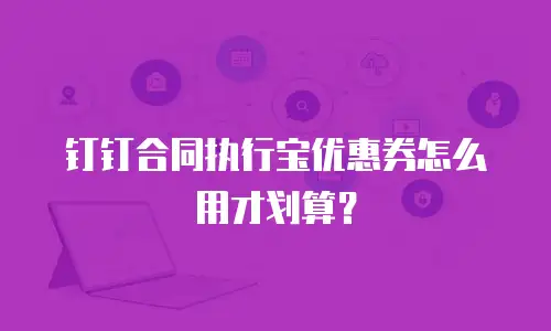 钉钉合同执行宝优惠券怎么用才划算？