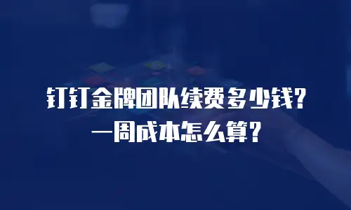 钉钉金牌团队续费多少钱？一周成本怎么算？