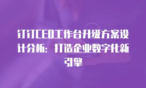 钉钉CEO工作台升级方案设计分析：打造企业数字化新引擎