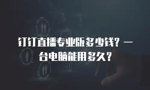 钉钉直播专业版多少钱？一台电脑能用多久？
