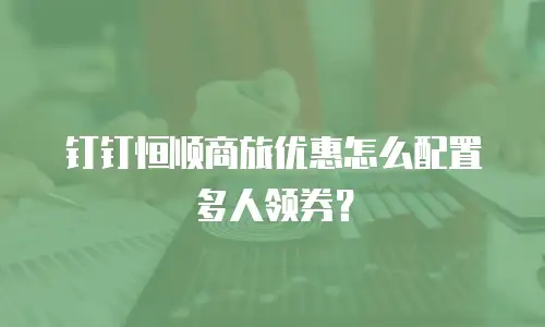 钉钉恒顺商旅优惠怎么配置多人领券？