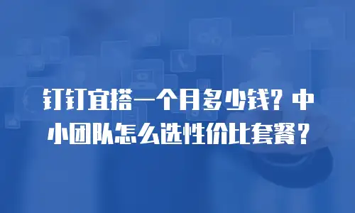 钉钉宜搭一个月多少钱？中小团队怎么选性价比套餐？