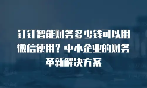 钉钉智能财务多少钱可以用微信使用？中小企业的财务革新解决方案