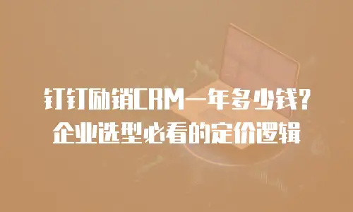 钉钉励销CRM一年多少钱？企业选型必看的定价逻辑