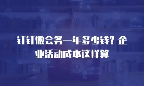 钉钉微会务一年多少钱？企业活动成本这样算