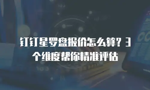 钉钉星罗盘报价怎么算？3个维度帮你精准评估