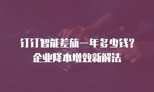 钉钉智能差旅一年多少钱？企业降本增效新解法