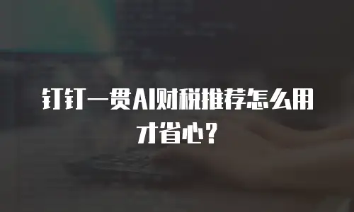 钉钉一贯AI财税推荐怎么用才省心？