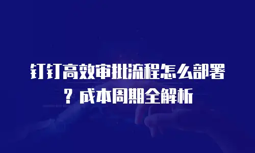 钉钉高效审批流程怎么部署？成本周期全解析