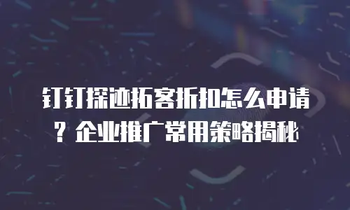 钉钉探迹拓客折扣怎么申请？企业推广常用策略揭秘