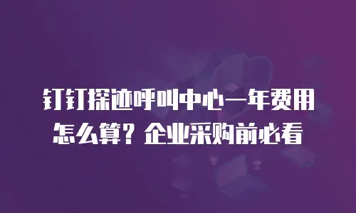 钉钉探迹呼叫中心一年费用怎么算？企业采购前必看