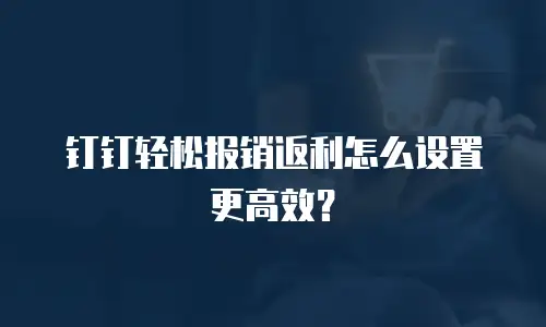 钉钉轻松报销返利怎么设置更高效？
