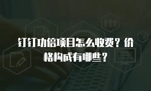 钉钉功倍项目怎么收费？价格构成有哪些？
