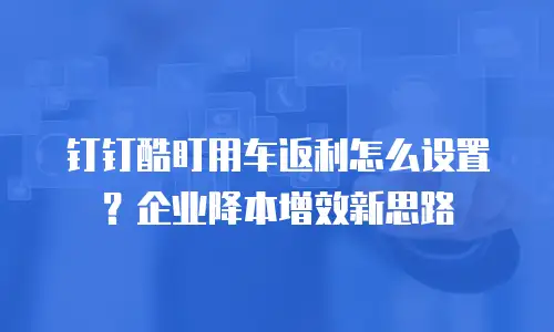 钉钉酷盯用车返利怎么设置？企业降本增效新思路