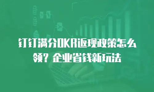 钉钉满分OKR返现政策怎么领？企业省钱新玩法
