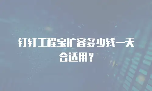 钉钉工程宝扩容多少钱一天合适用？