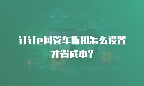 钉钉e网管车折扣怎么设置才省成本？