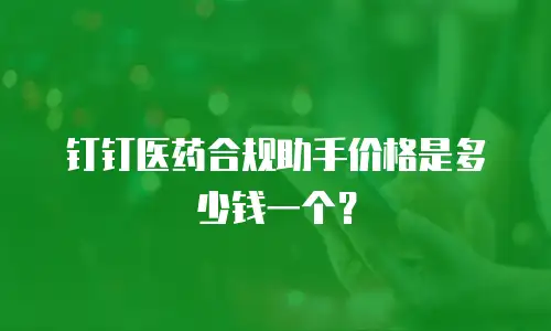 钉钉医药合规助手价格是多少钱一个？