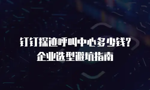 钉钉探迹呼叫中心多少钱？企业选型避坑指南