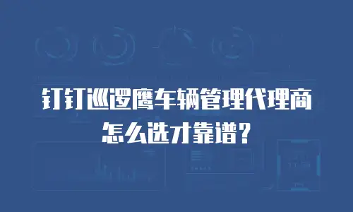钉钉巡逻鹰车辆管理代理商怎么选才靠谱？