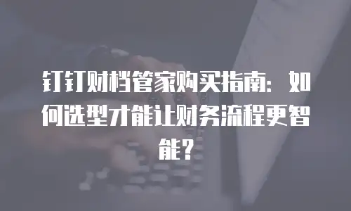 钉钉财档管家购买指南：如何选型才能让财务流程更智能？