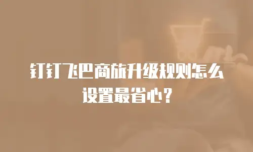 钉钉飞巴商旅升级规则怎么设置最省心？