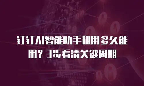 钉钉AI智能助手租用多久能用？3步看清关键周期